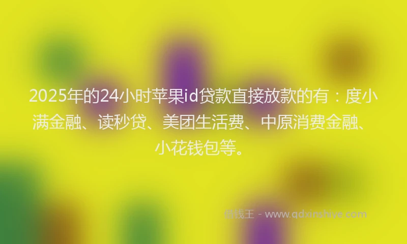 2025年的24小时苹果id贷款直接放款的有：度小满金融、读秒贷、美团生活费、中原消费金融、小花钱包等。