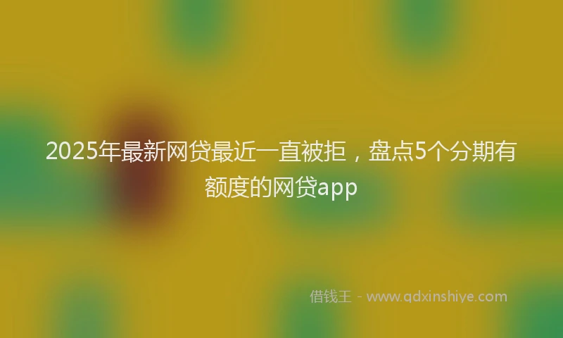 2025年最新网贷最近一直被拒，盘点5个分期有额度的网贷app