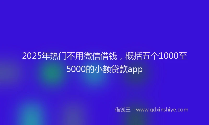 2025年热门不用微信借钱，概括五个1000至5000的小额贷款app