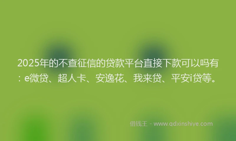 2025年的不查征信的贷款平台直接下款可以吗有：e微贷、超人卡、安逸花、我来贷、平安i贷等。