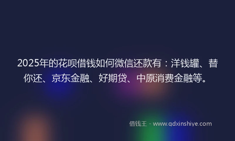 2025年的花呗借钱如何微信还款有：洋钱罐、替你还、京东金融、好期贷、中原消费金融等。