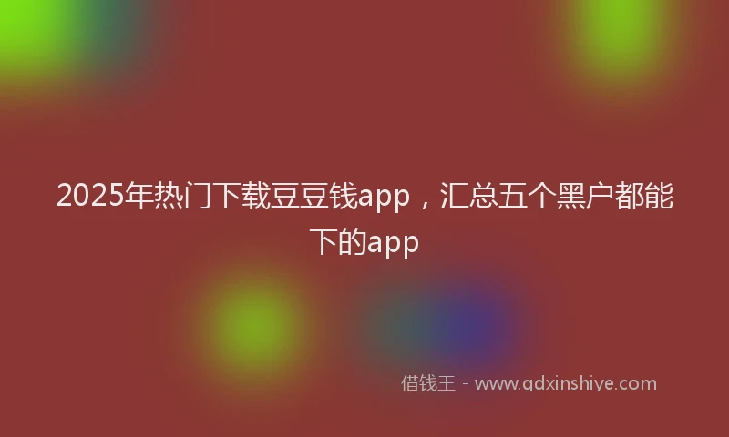 2025年热门下载豆豆钱app，汇总五个黑户都能下的app