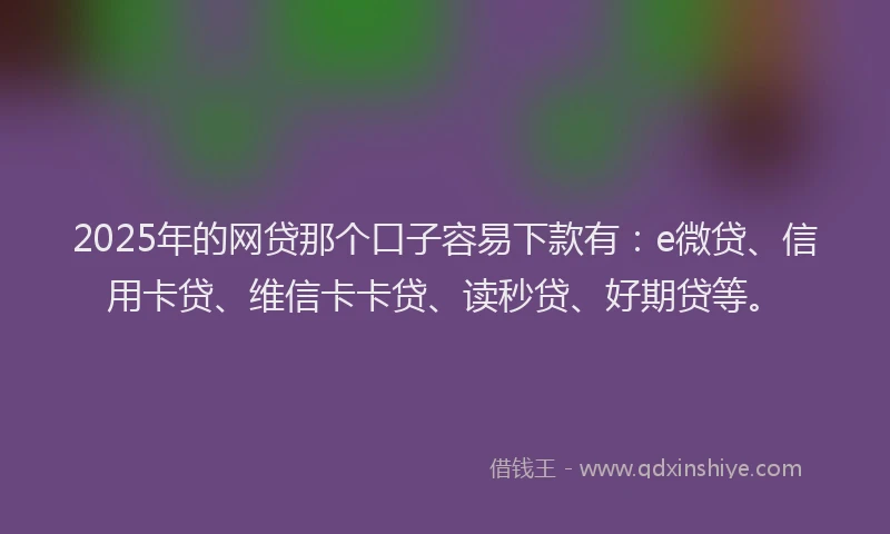2025年的网贷那个口子容易下款有:e微贷、信用卡贷、维信卡卡贷、读秒贷、好期贷等。