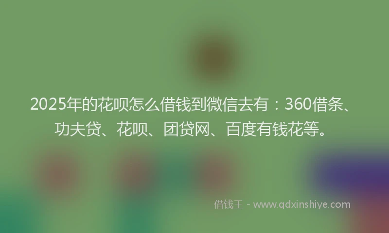 2025年的花呗怎么借钱到微信去有：360借条、功夫贷、花呗、团贷网、百度有钱花等。