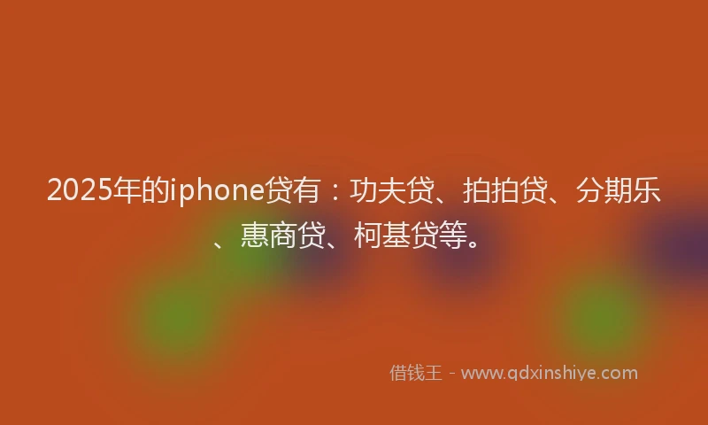 2025年的iphone贷有：功夫贷、拍拍贷、分期乐、惠商贷、柯基贷等。