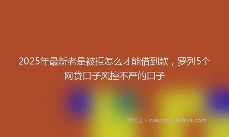 2025年最新老是被拒怎么才能借到款，罗列5个网贷口子风控不严的口子