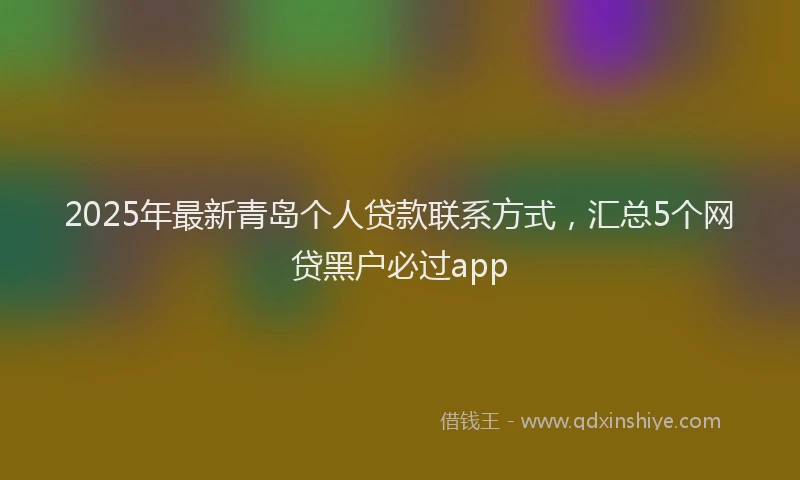 2025年最新青岛个人贷款联系方式，汇总5个网贷黑户必过app