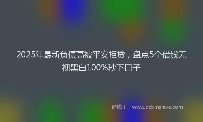 2025年最新负债高被平安拒贷，盘点5个借钱无视黑白100%秒下口子