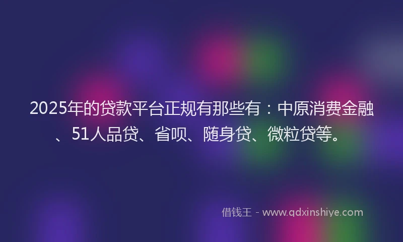 2025年的贷款平台正规有那些有：中原消费金融、51人品贷、省呗、随身贷、微粒贷等。
