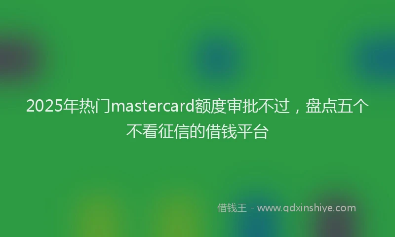 2025年热门mastercard额度审批不过，盘点五个不看征信的借钱平台