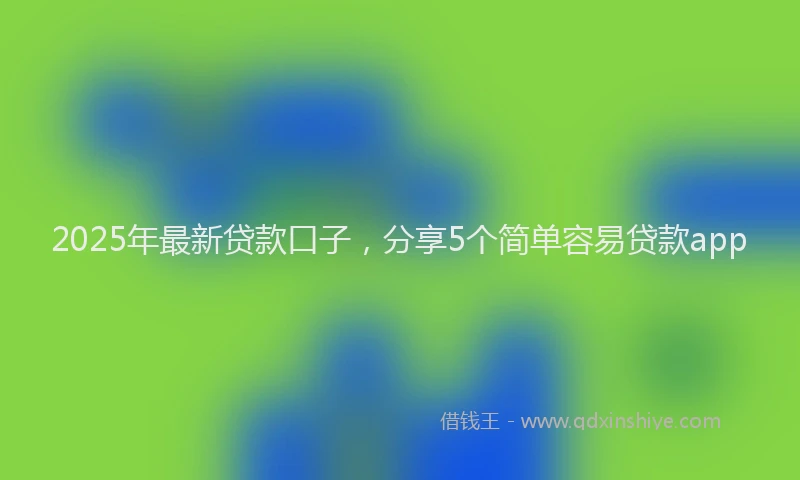 2025年最新贷款口子，分享5个简单容易贷款app