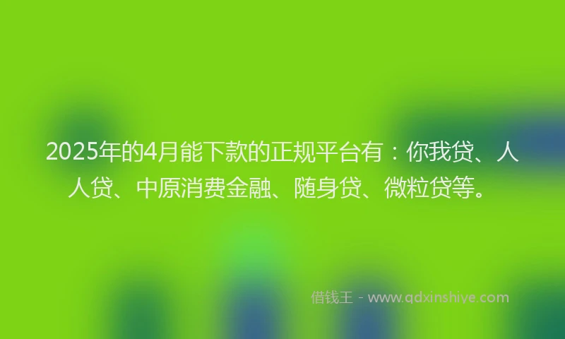 2025年的4月能下款的正规平台有：你我贷、人人贷、中原消费金融、随身贷、微粒贷等。