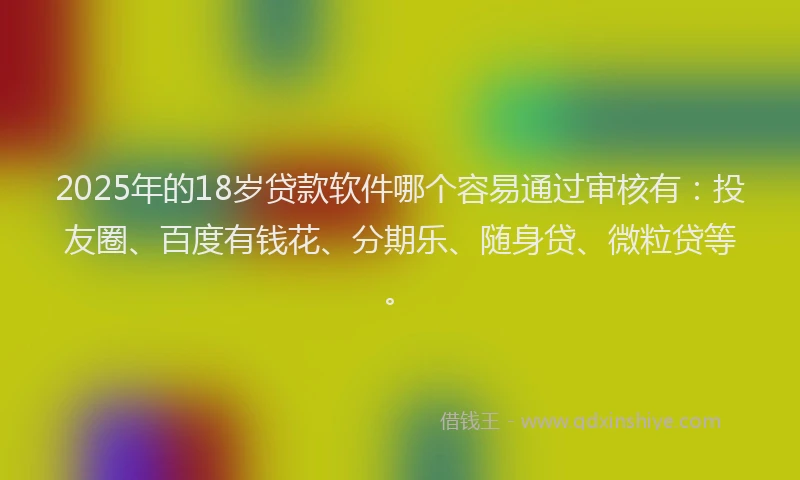 2025年的18岁贷款软件哪个容易通过审核有：投友圈、百度有钱花、分期乐、随身贷、微粒贷等。