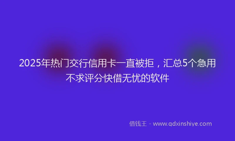2025年热门交行信用卡一直被拒，汇总5个急用不求评分快借无忧的软件