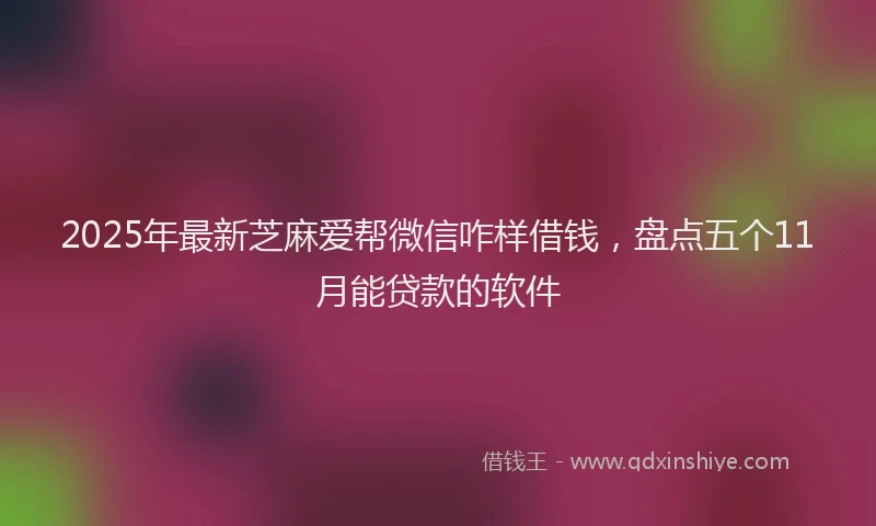2025年最新芝麻爱帮微信咋样借钱，盘点五个11月能贷款的软件