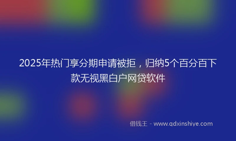 2025年热门享分期申请被拒，归纳5个百分百下款无视黑白户网贷软件