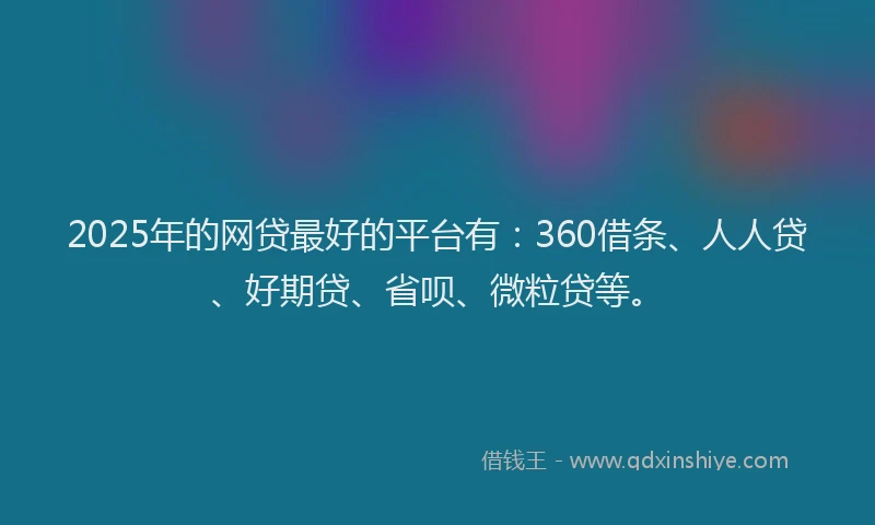 2025年的网贷最好的平台有：360借条、人人贷、好期贷、省呗、微粒贷等。