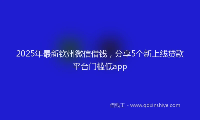 2025年最新钦州微信借钱，分享5个新上线贷款平台门槛低app