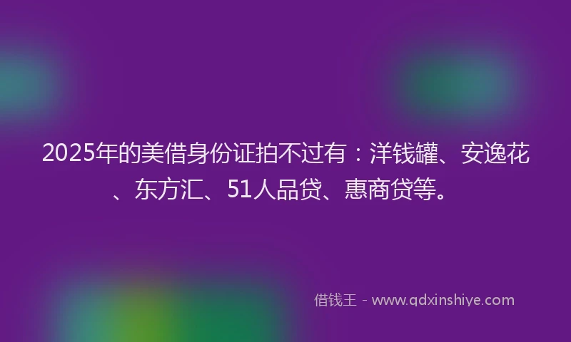 2025年的美借身份证拍不过有：洋钱罐、安逸花、东方汇、51人品贷、惠商贷等。