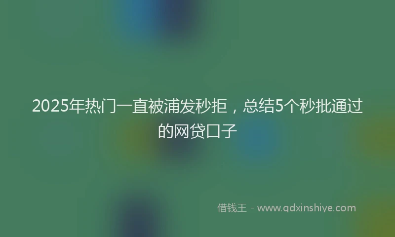 2025年热门一直被浦发秒拒，总结5个秒批通过的网贷口子
