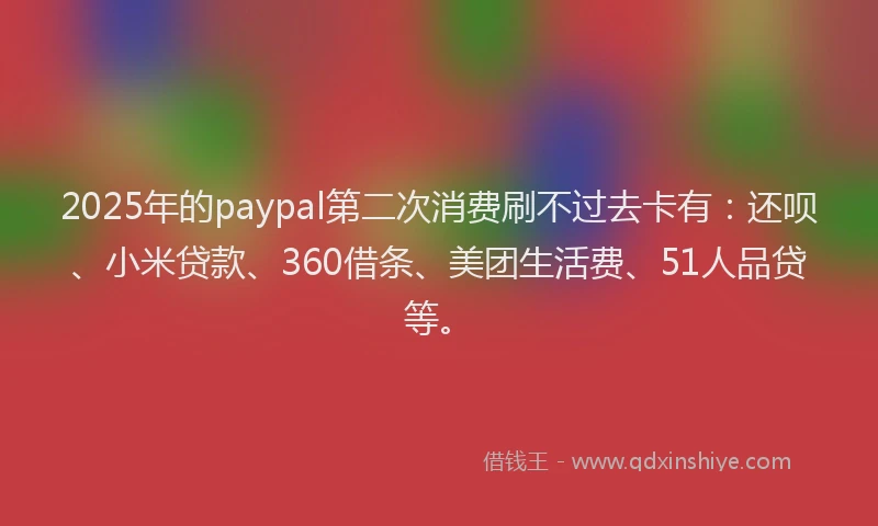 2025年的paypal第二次消费刷不过去卡有：还呗、小米贷款、360借条、美团生活费、51人品贷等。
