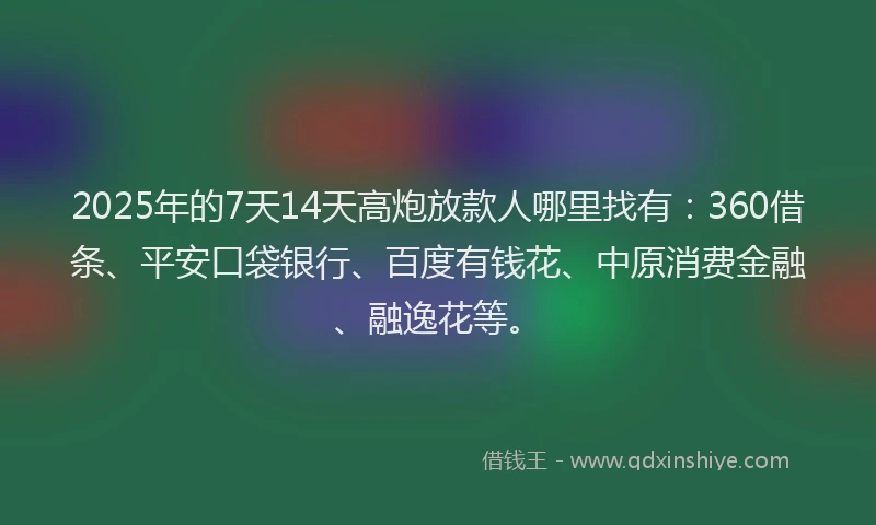 2025年的7天14天高炮放款人哪里找有：360借条、平安口袋银行、百度有钱花、中原消费金融、融逸花等。