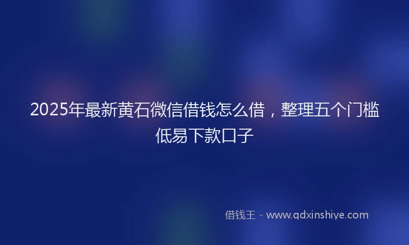 2025年最新黄石微信借钱怎么借，整理五个门槛低易下款口子