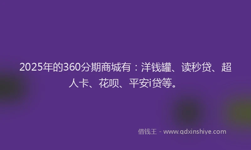 2025年的360分期商城有：洋钱罐、读秒贷、超人卡、花呗、平安i贷等。