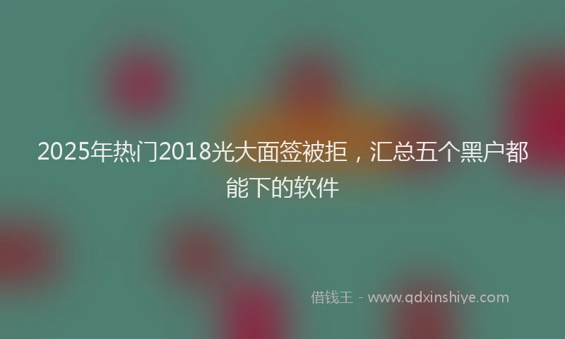 2025年热门2018光大面签被拒，汇总五个黑户都能下的软件