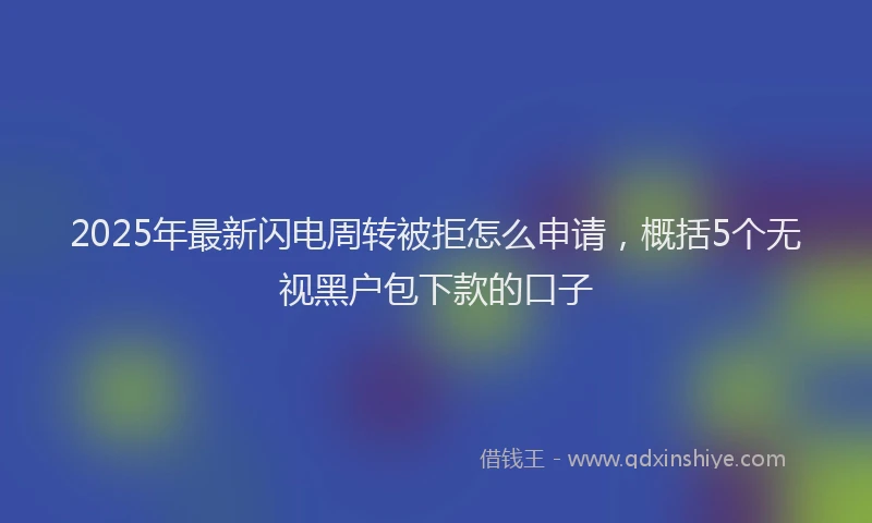 2025年最新闪电周转被拒怎么申请，概括5个无视黑户包下款的口子