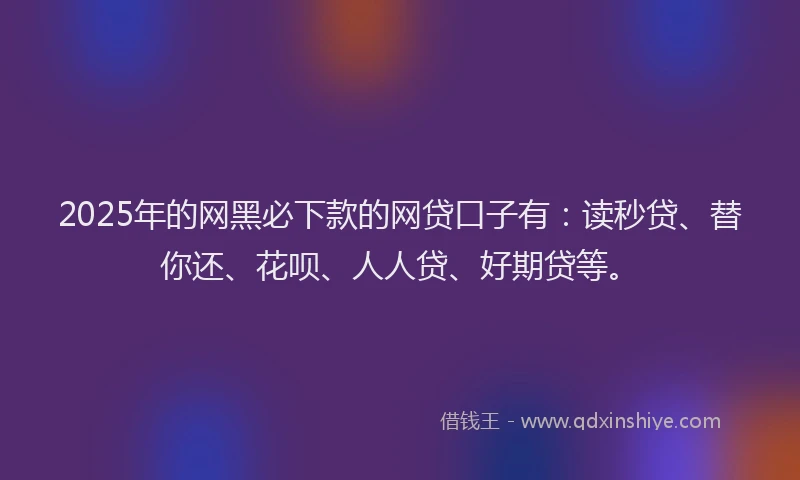 2025年的网黑必下款的网贷口子有：读秒贷、替你还、花呗、人人贷、好期贷等。