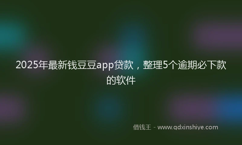 2025年最新钱豆豆app贷款，整理5个逾期必下款的软件