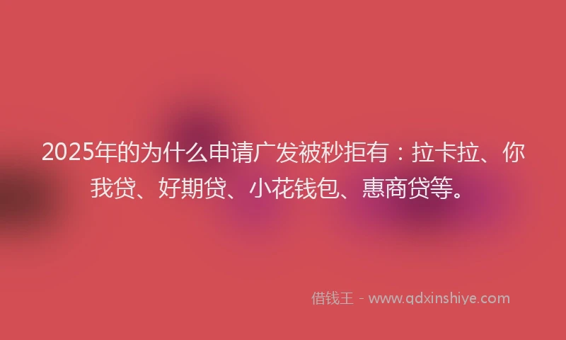 2025年的为什么申请广发被秒拒有：拉卡拉、你我贷、好期贷、小花钱包、惠商贷等。