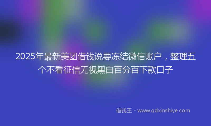 2025年最新美团借钱说要冻结微信账户，整理五个不看征信无视黑白百分百下款口子