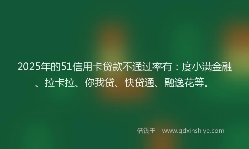 2025年的51信用卡贷款不通过率有：度小满金融、拉卡拉、你我贷、快贷通、融逸花等。