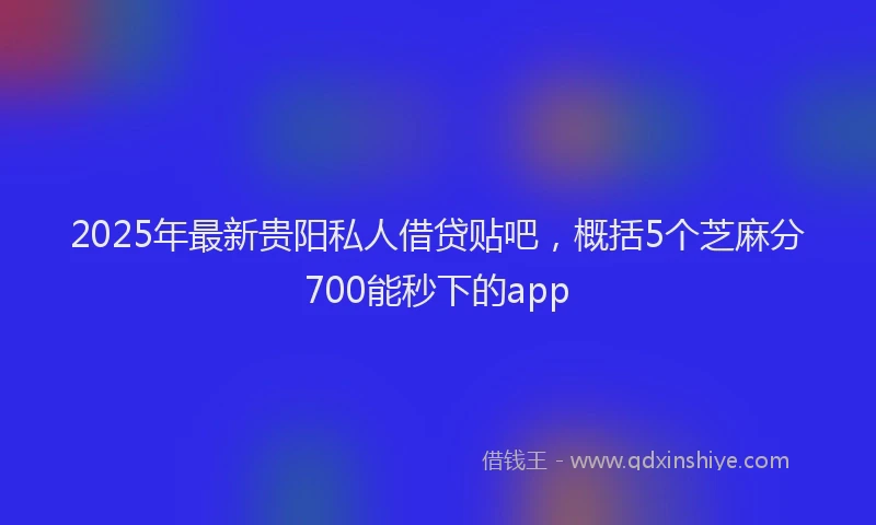 2025年最新贵阳私人借贷贴吧，概括5个芝麻分700能秒下的app