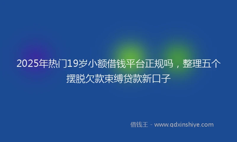2025年热门19岁小额借钱平台正规吗，整理五个摆脱欠款束缚贷款新口子