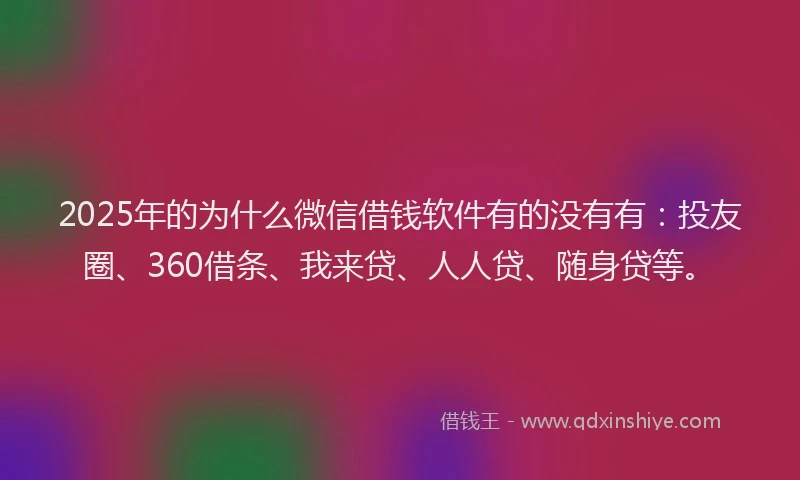 2025年的为什么微信借钱软件有的没有有：投友圈、360借条、我来贷、人人贷、随身贷等。