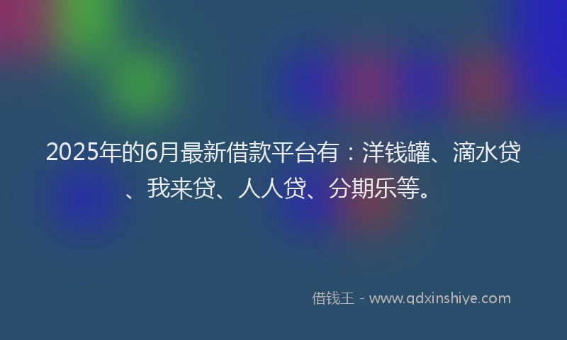 2025年的6月最新借款平台有：洋钱罐、滴水贷、我来贷、人人贷、分期乐等。
