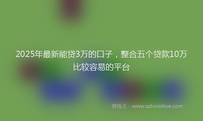 2025年最新能贷3万的口子，整合五个贷款10万比较容易的平台