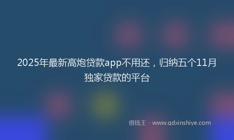 2025年最新高炮贷款app不用还，归纳五个11月独家贷款的平台