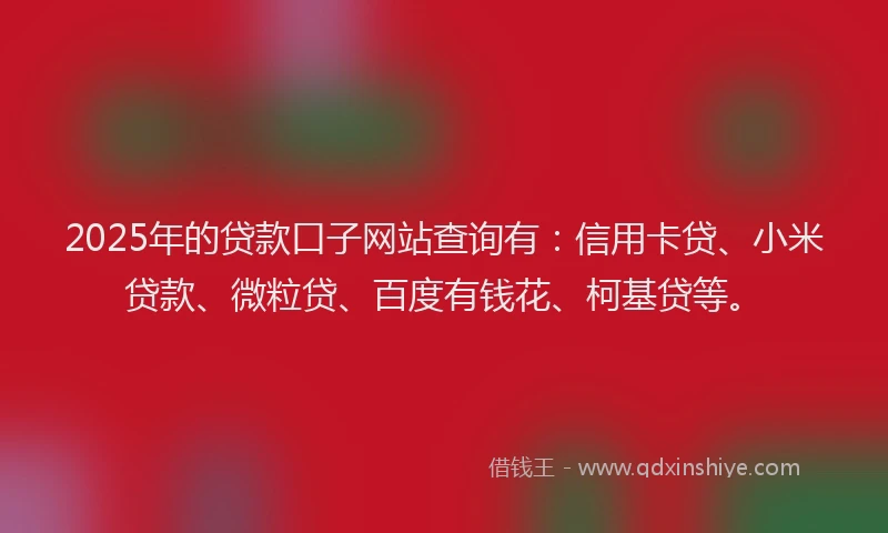 2025年的贷款口子网站查询有：信用卡贷、小米贷款、微粒贷、百度有钱花、柯基贷等。