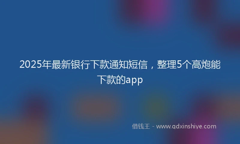 2025年最新银行下款通知短信，整理5个高炮能下款的app