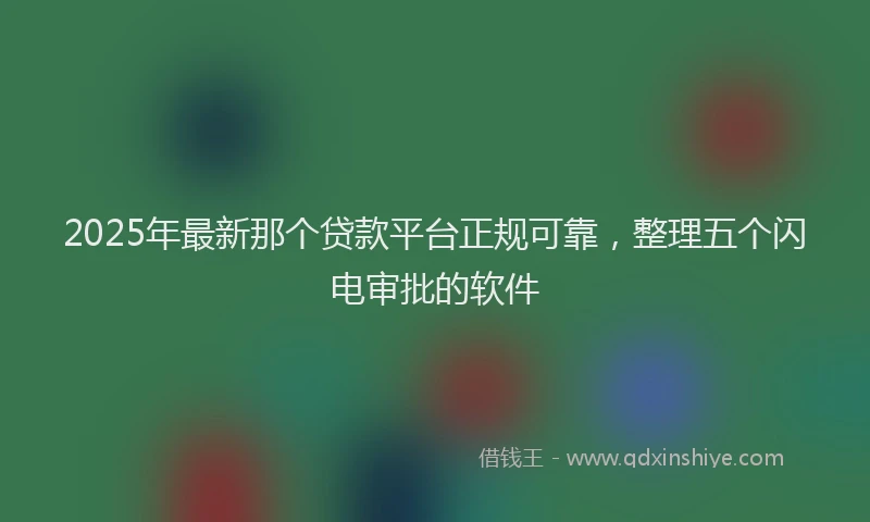 2025年最新那个贷款平台正规可靠，整理五个闪电审批的软件