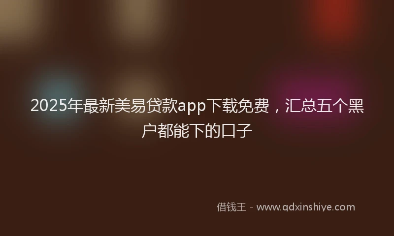 2025年最新美易贷款app下载免费，汇总五个黑户都能下的口子