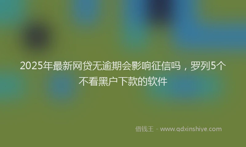 2025年最新网贷无逾期会影响征信吗，罗列5个不看黑户下款的软件