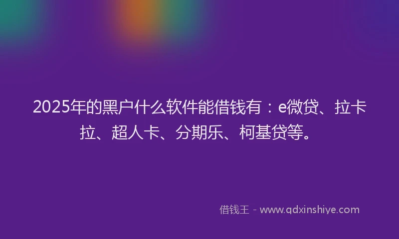 2025年的黑户什么软件能借钱有：e微贷、拉卡拉、超人卡、分期乐、柯基贷等。