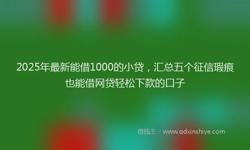 2025年最新能借1000的小贷，汇总五个征信瑕疵也能借网贷轻松下款的口子