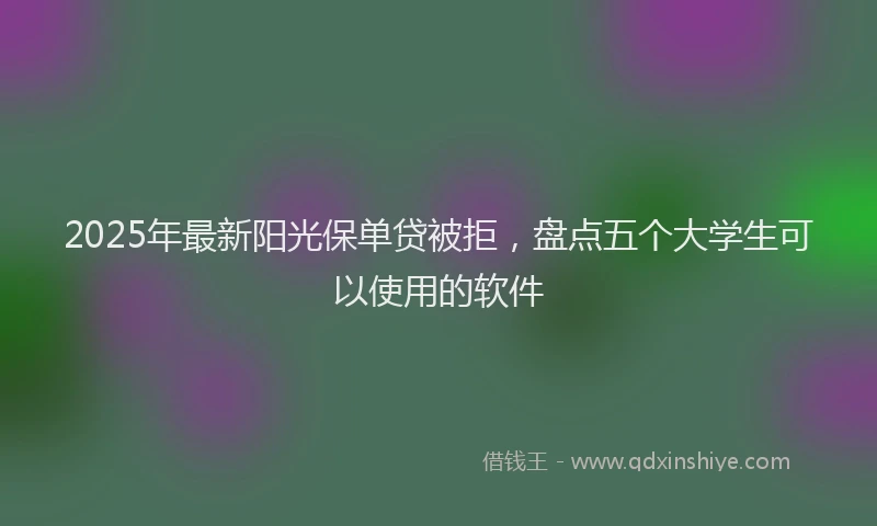 2025年最新阳光保单贷被拒，盘点五个大学生可以使用的软件