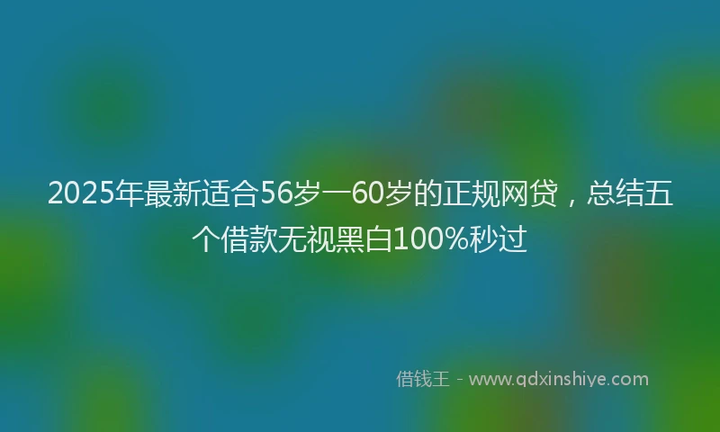 2025年最新适合56岁一60岁的正规网贷，总结五个借款无视黑白100%秒过
